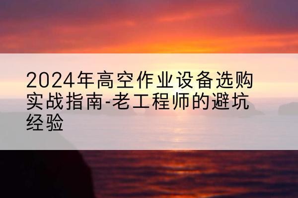 小金高空作业升降机厂家推荐-2024年高空作业设备选购实战指南-老工程师的避坑经验