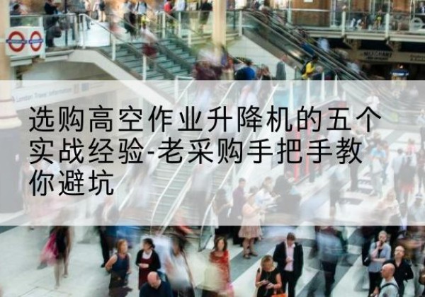 小金高空作业升降机厂家-选购高空作业升降机的五个实战经验-老采购手把手教你避坑
