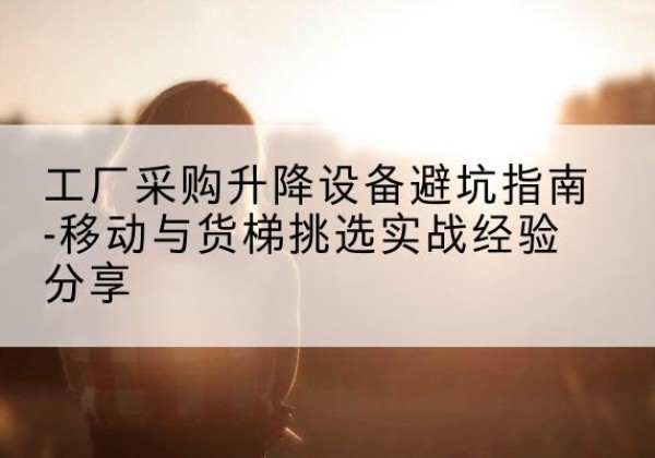 小金移动式升降机怎么选-工厂采购升降设备避坑指南-移动与货梯挑选实战经验分享