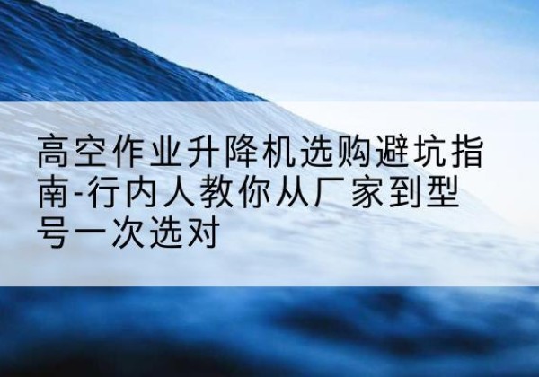 小金升降平台厂家-高空作业升降机选购避坑指南-行内人教你从厂家到型号一次选对