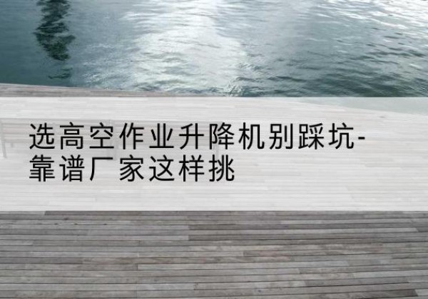 小金剪叉式升降机厂家-选高空作业升降机别踩坑-靠谱厂家这样挑