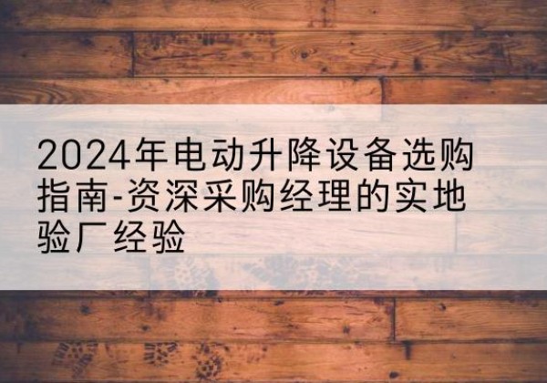 小金电动剪叉升降平台厂家-2024年电动升降设备选购指南-资深采购经理的实地验厂经验