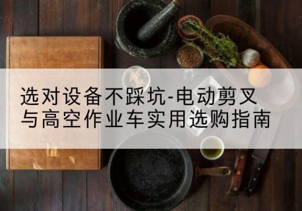 小金电动剪叉升降平台怎么选-选对设备不踩坑-电动剪叉与高空作业车实用选购指南
