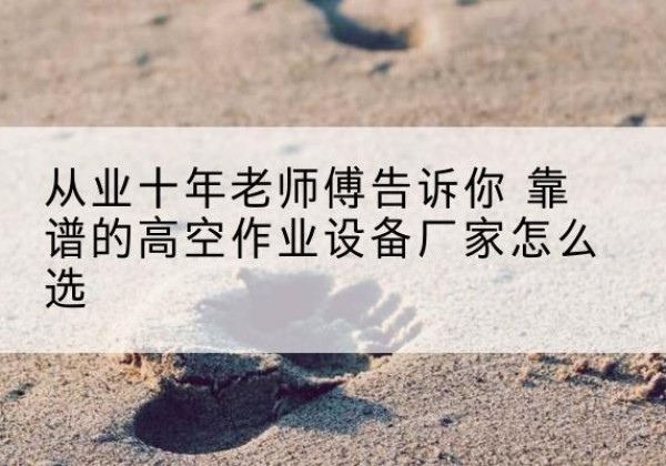 小金高空作业升降机厂家推荐-从业十年老师傅告诉你 靠谱的高空作业设备厂家怎么选