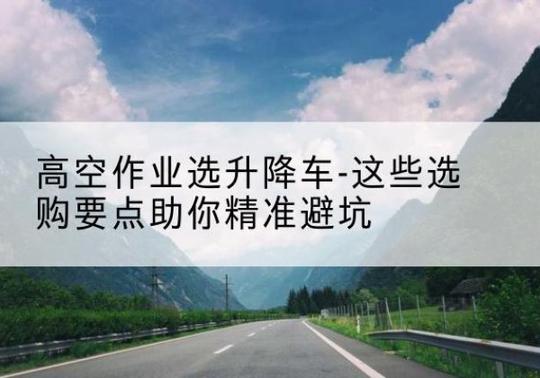 小金升降车厂家-高空作业选升降车-这些选购要点助你*避坑