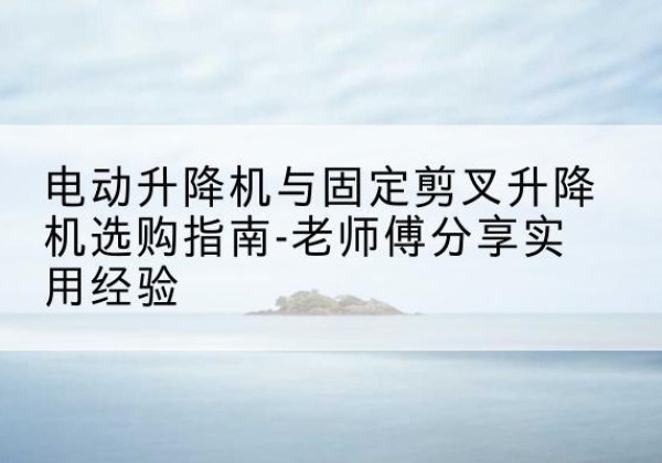 小金电动升降机怎么选-电动升降机与固定剪叉升降机选购指南-老师傅分享实用经验