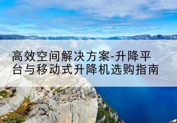 小金升降平台厂家-*空间解决方案-升降平台与移动式升降机选购指南