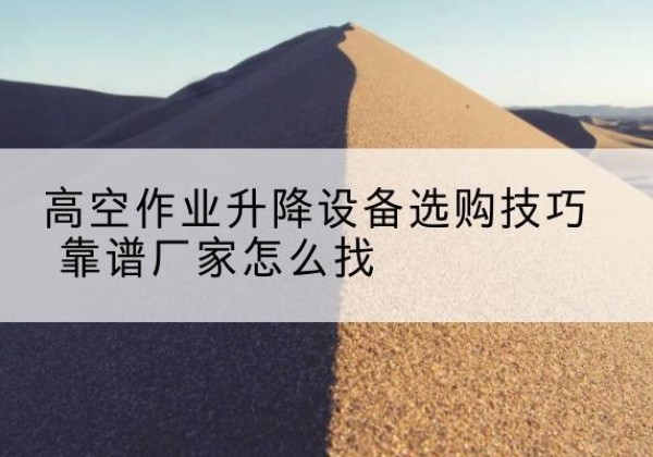 小金电动升降平台厂家推荐-高空作业升降设备选购技巧 靠谱厂家怎么找