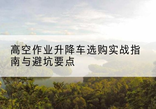 小金升降车怎么选-高空作业升降车选购实战指南与避坑要点
