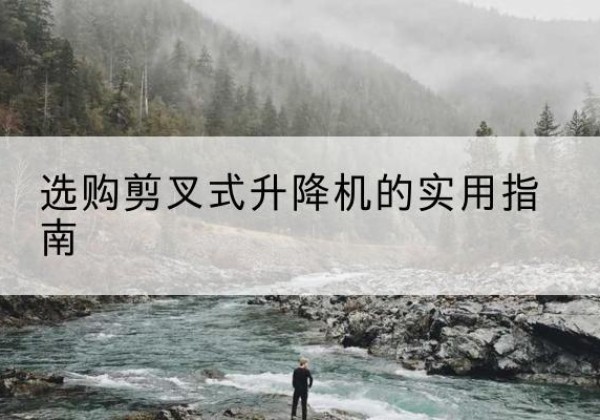 小金剪叉式升降机怎么选-选购剪叉式升降机的实用指南