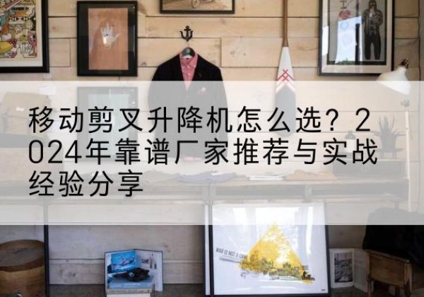 小金升降平台厂家推荐-移动剪叉升降机怎么选？2024年靠谱厂家推荐与实战经验分享