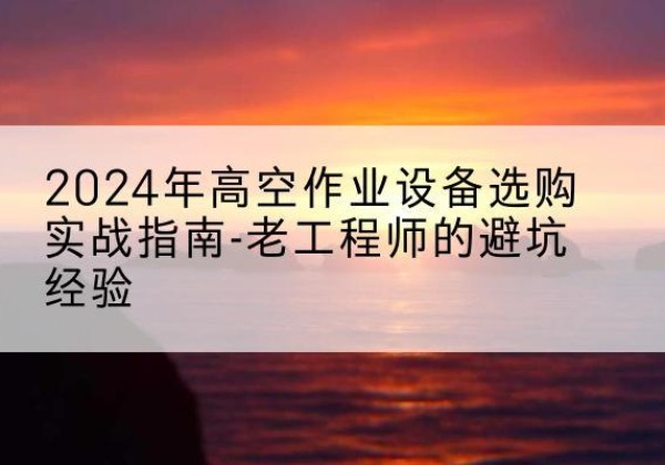 小金高空作业升降机厂家推荐-2024年高空作业设备选购实战指南-老工程师的避坑经验