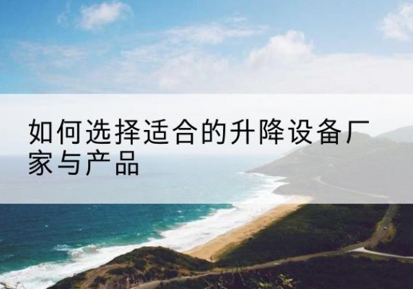小金电动升降平台厂家-如何选择适合的升降设备厂家与产品