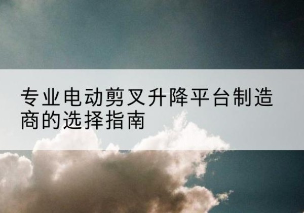 小金电动剪叉升降平台厂家-专业电动剪叉升降平台制造商的选择指南