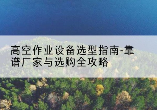 小金升降车厂家-高空作业设备选型指南-靠谱厂家与选购全攻略