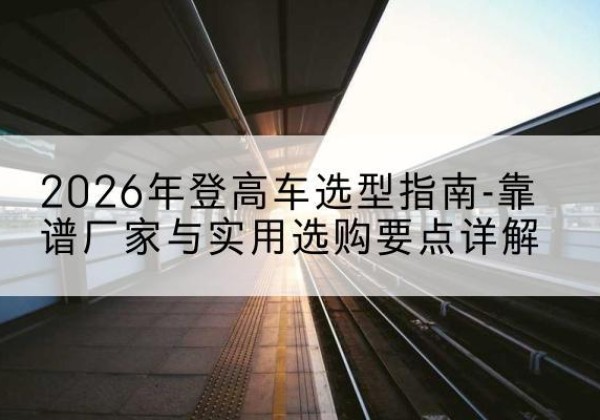 小金登高车厂家推荐-2026年登高车选型指南-靠谱厂家与实用选购要点详解