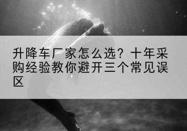 小金升降车厂家-怎么选？十年采购经验教你避开三个常见误区
